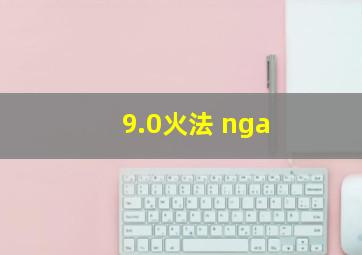 9.0火法 nga